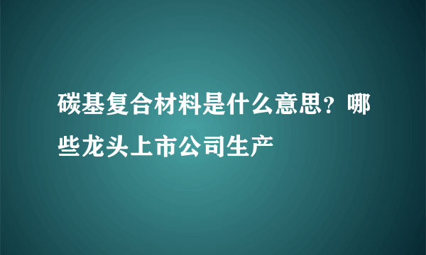 碳基复合材料是什么意思？哪些龙头上市公司生产