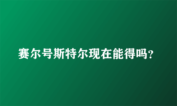 赛尔号斯特尔现在能得吗？