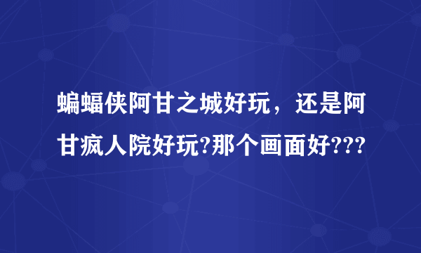 蝙蝠侠阿甘之城好玩，还是阿甘疯人院好玩?那个画面好???