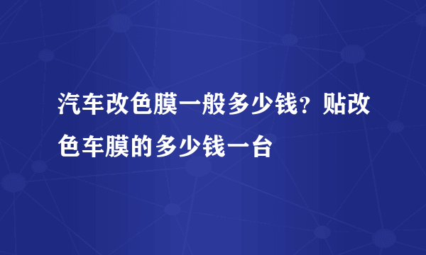 汽车改色膜一般多少钱？贴改色车膜的多少钱一台