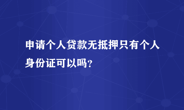 申请个人贷款无抵押只有个人身份证可以吗？