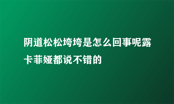 阴道松松垮垮是怎么回事呢露卡菲娅都说不错的