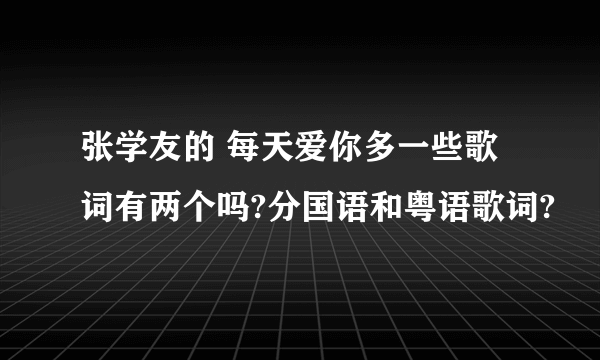 张学友的 每天爱你多一些歌词有两个吗?分国语和粤语歌词?