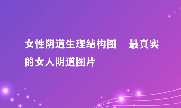 女性阴道生理结构图    最真实的女人阴道图片