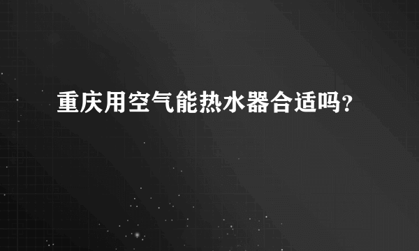 重庆用空气能热水器合适吗？