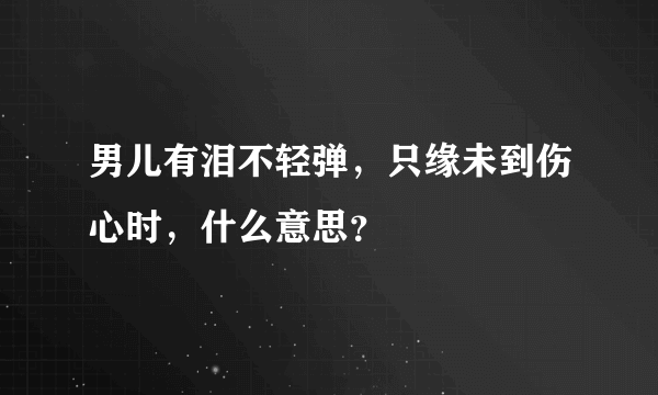 男儿有泪不轻弹，只缘未到伤心时，什么意思？