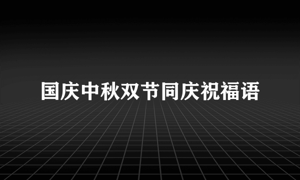 国庆中秋双节同庆祝福语