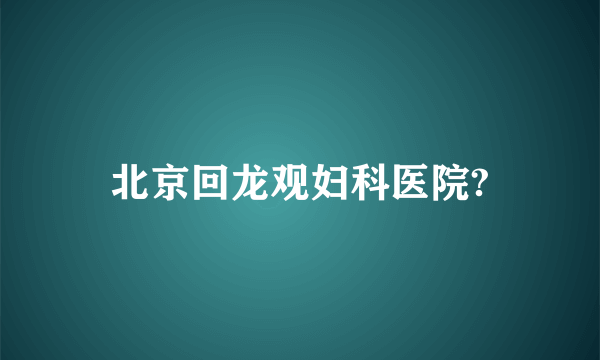 北京回龙观妇科医院?