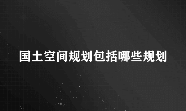 国土空间规划包括哪些规划