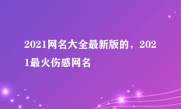 2021网名大全最新版的，2021最火伤感网名