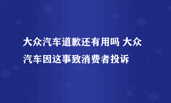 大众汽车道歉还有用吗 大众汽车因这事致消费者投诉