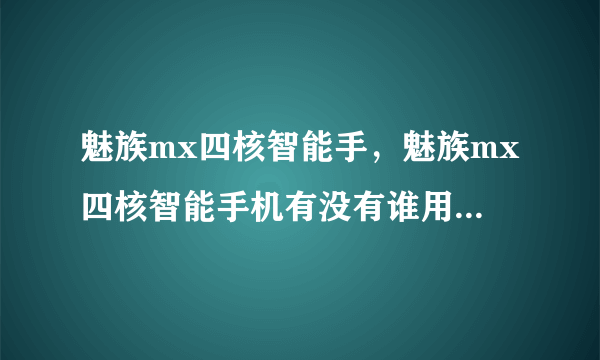 魅族mx四核智能手，魅族mx四核智能手机有没有谁用了啊用久了会不会发烫吗