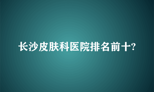 长沙皮肤科医院排名前十?