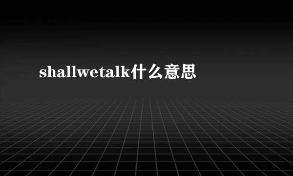 shallwetalk什么意思