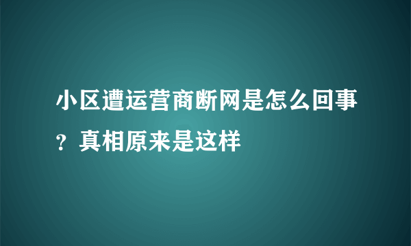 小区遭运营商断网是怎么回事？真相原来是这样