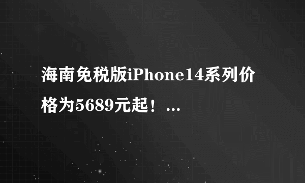 海南免税版iPhone14系列价格为5689元起！比官网价格便宜多少？