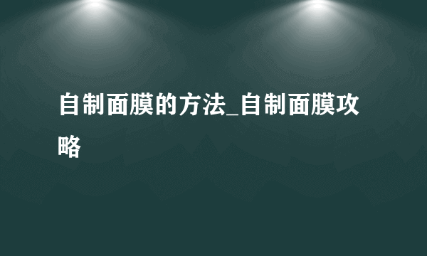 自制面膜的方法_自制面膜攻略