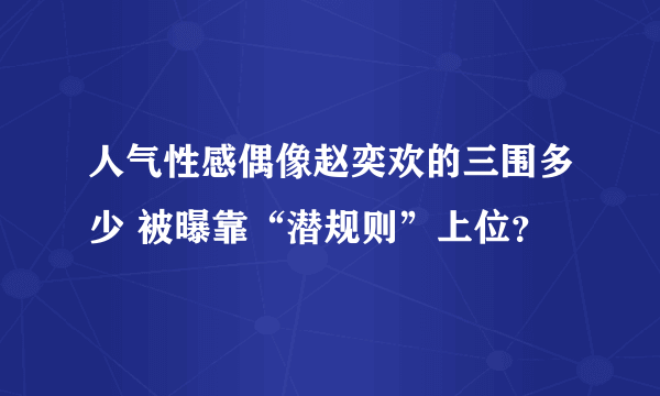 人气性感偶像赵奕欢的三围多少 被曝靠“潜规则”上位？