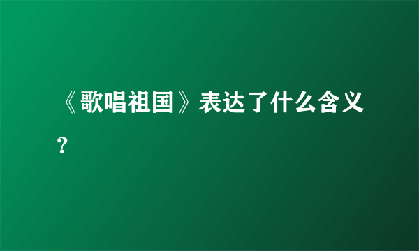 《歌唱祖国》表达了什么含义？