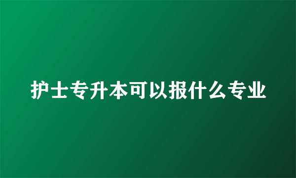 护士专升本可以报什么专业