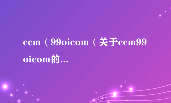 ccm（99oicom（关于ccm99oicom的简介））