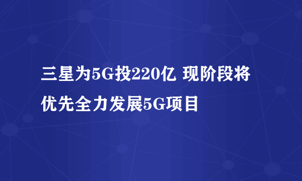 三星为5G投220亿 现阶段将优先全力发展5G项目