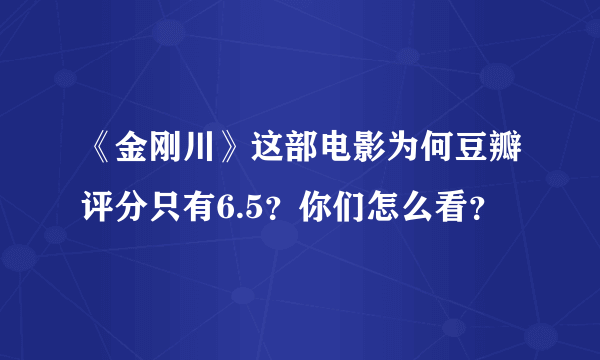 《金刚川》这部电影为何豆瓣评分只有6.5？你们怎么看？