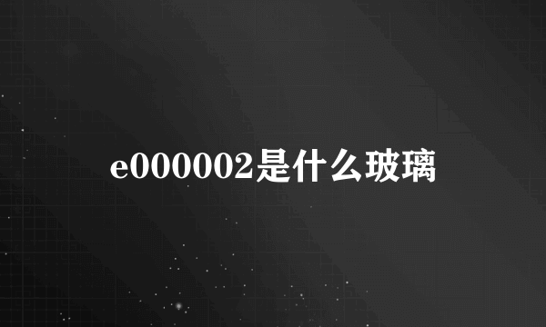 e000002是什么玻璃