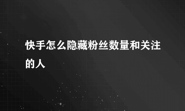 快手怎么隐藏粉丝数量和关注的人