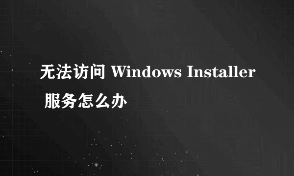 无法访问 Windows Installer 服务怎么办