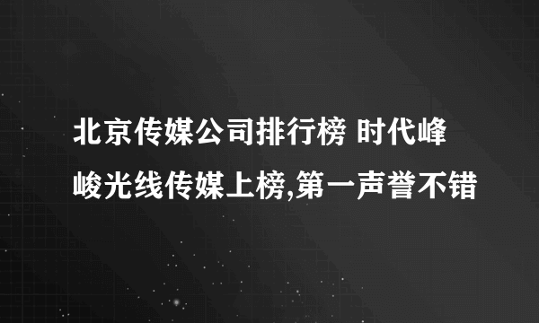 北京传媒公司排行榜 时代峰峻光线传媒上榜,第一声誉不错