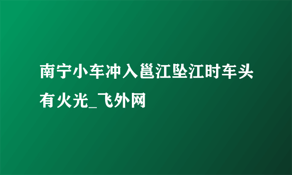 南宁小车冲入邕江坠江时车头有火光_飞外网