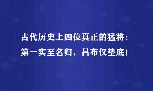 古代历史上四位真正的猛将：第一实至名归，吕布仅垫底！