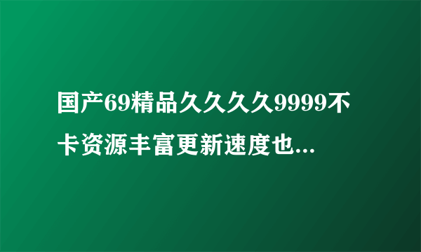 国产69精品久久久久9999不卡资源丰富更新速度也很快：首次展示“来自地球的埃利奥特”