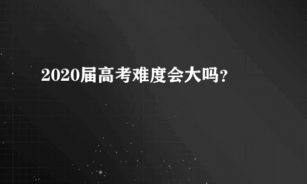 2020届高考难度会大吗？