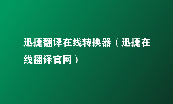 迅捷翻译在线转换器（迅捷在线翻译官网）