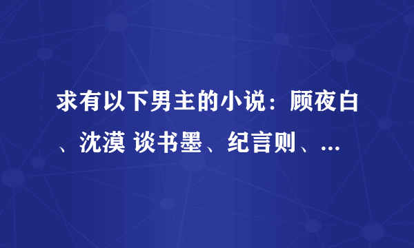 求有以下男主的小说：顾夜白、沈漠 谈书墨、纪言则、宋子言、林隽、莫绍谦