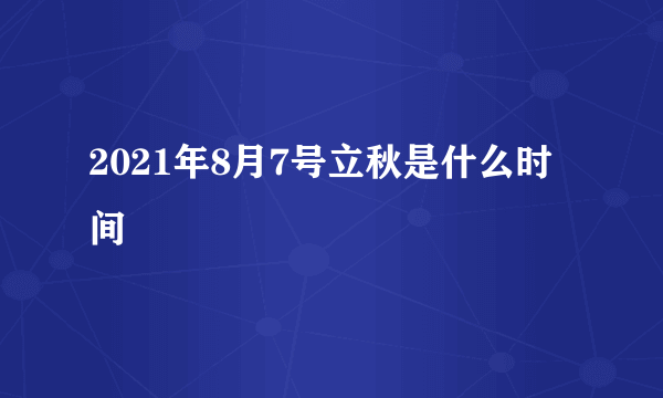 2021年8月7号立秋是什么时间