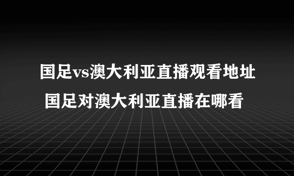 国足vs澳大利亚直播观看地址 国足对澳大利亚直播在哪看