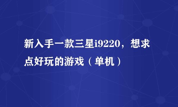 新入手一款三星i9220，想求点好玩的游戏（单机）