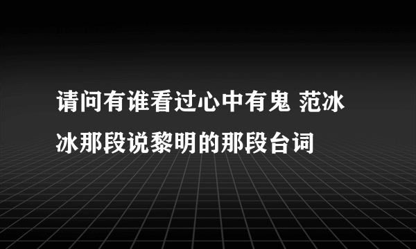 请问有谁看过心中有鬼 范冰冰那段说黎明的那段台词