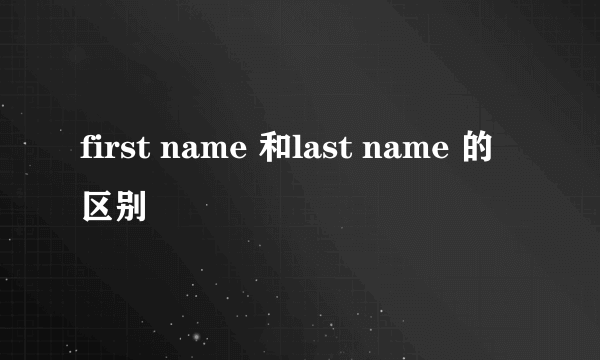 first name 和last name 的区别