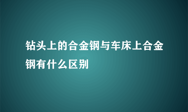 钻头上的合金钢与车床上合金钢有什么区别