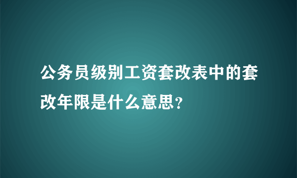 公务员级别工资套改表中的套改年限是什么意思？