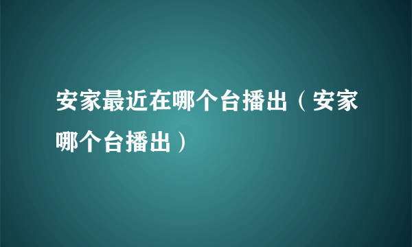 安家最近在哪个台播出（安家哪个台播出）