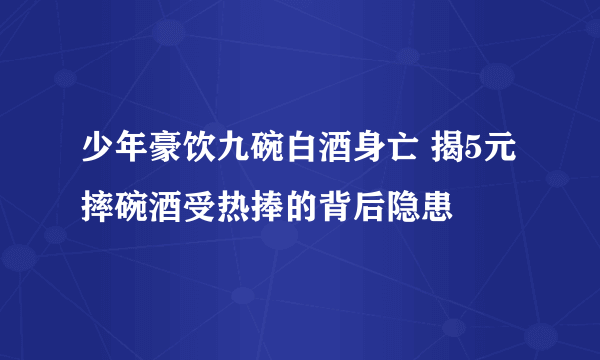 少年豪饮九碗白酒身亡 揭5元摔碗酒受热捧的背后隐患