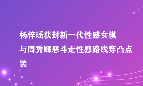 杨梓瑶获封新一代性感女模 与周秀娜恶斗走性感路线穿凸点装