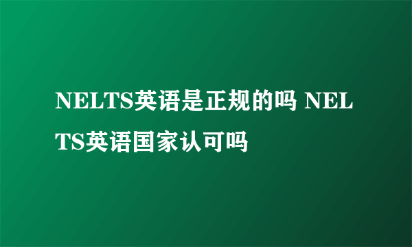 NELTS英语是正规的吗 NELTS英语国家认可吗