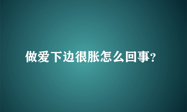 做爱下边很胀怎么回事？