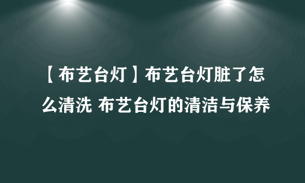 【布艺台灯】布艺台灯脏了怎么清洗 布艺台灯的清洁与保养